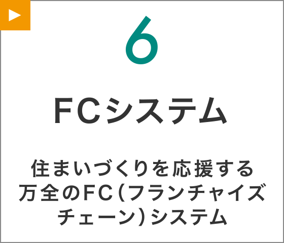 【6】FCシステム
住まいづくりを応援する万全のFC（フランチャイズチェーン）システム